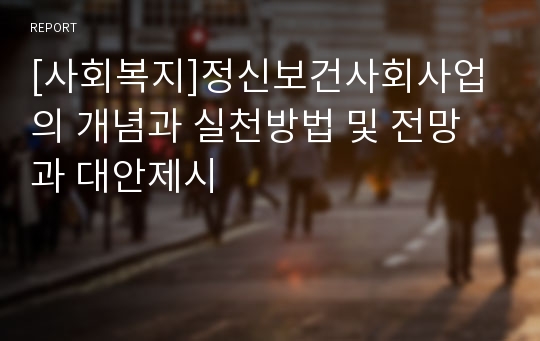 [사회복지]정신보건사회사업의 개념과 실천방법 및 전망과 대안제시