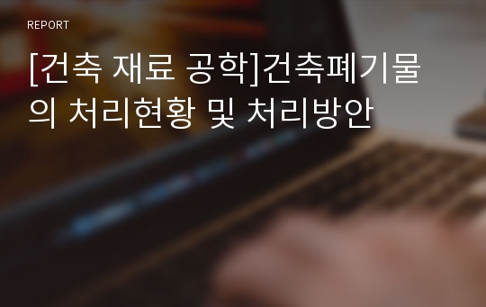 [건축 재료 공학]건축폐기물의 처리현황 및 처리방안