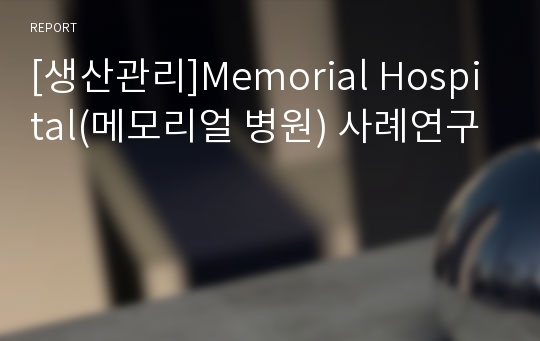 [생산관리]Memorial Hospital(메모리얼 병원) 사례연구
