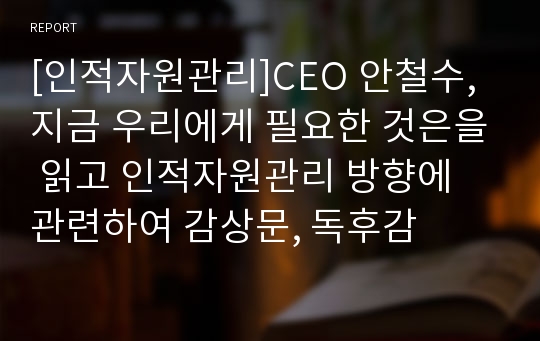 [인적자원관리]CEO 안철수,지금 우리에게 필요한 것은을 읽고 인적자원관리 방향에 관련하여 감상문, 독후감