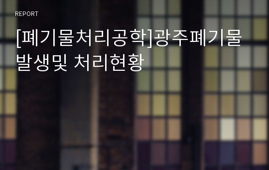 [폐기물처리공학]광주폐기물 발생및 처리현황