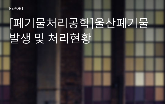 [폐기물처리공학]울산폐기물 발생 및 처리현황