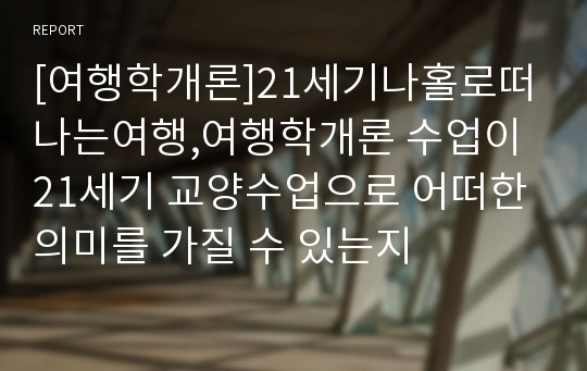 [여행학개론]21세기나홀로떠나는여행,여행학개론 수업이 21세기 교양수업으로 어떠한 의미를 가질 수 있는지