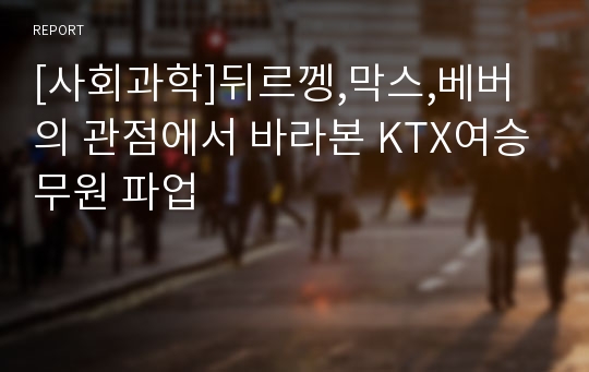 [사회과학]뒤르껭,막스,베버의 관점에서 바라본 KTX여승무원 파업