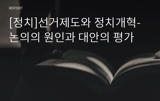 [정치]선거제도와 정치개혁-논의의 원인과 대안의 평가