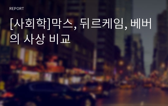 [사회학]막스, 뒤르케임, 베버의 사상 비교