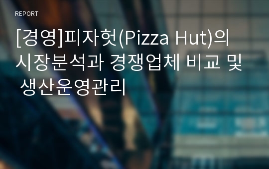 [경영]피자헛(Pizza Hut)의 시장분석과 경쟁업체 비교 및 생산운영관리