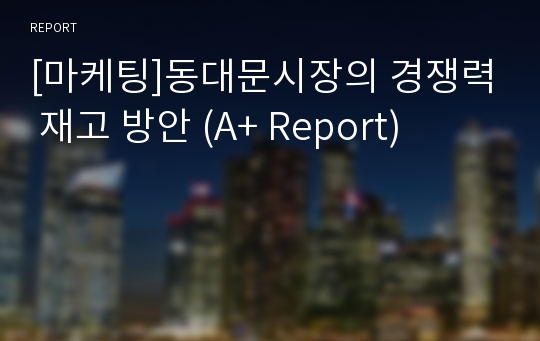 [마케팅]동대문시장의 경쟁력 재고 방안 (A+ Report)