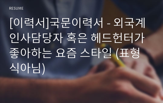 [이력서]국문이력서 - 외국계 인사담당자 혹은 헤드헌터가 좋아하는 요즘 스타일 (표형식아님)