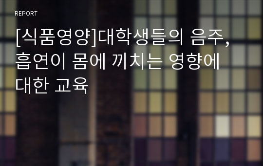 [식품영양]대학생들의 음주, 흡연이 몸에 끼치는 영향에 대한 교육