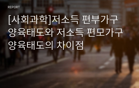 [사회과학]저소득 편부가구 양육태도와 저소득 편모가구 양육태도의 차이점