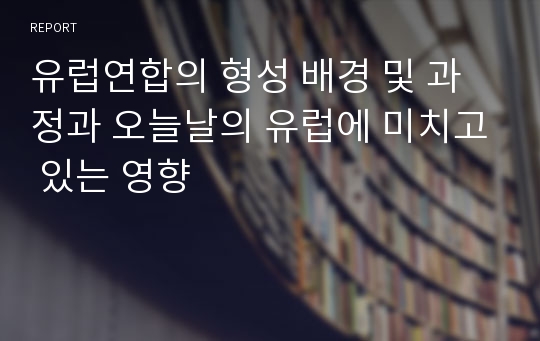 유럽연합의 형성 배경 및 과정과 오늘날의 유럽에 미치고 있는 영향