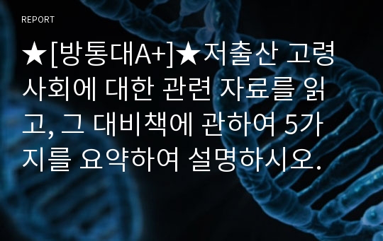 ★[방통대A+]★저출산 고령사회에 대한 관련 자료를 읽고, 그 대비책에 관하여 5가지를 요약하여 설명하시오.