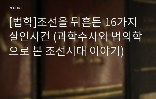 [법학]조선을 뒤흔든 16가지 살인사건 (과학수사와 법의학으로 본 조선시대 이야기)