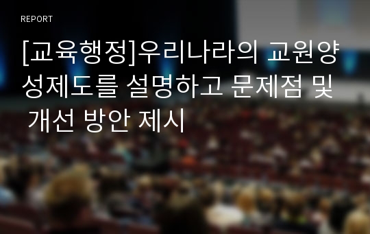 [교육행정]우리나라의 교원양성제도를 설명하고 문제점 및 개선 방안 제시