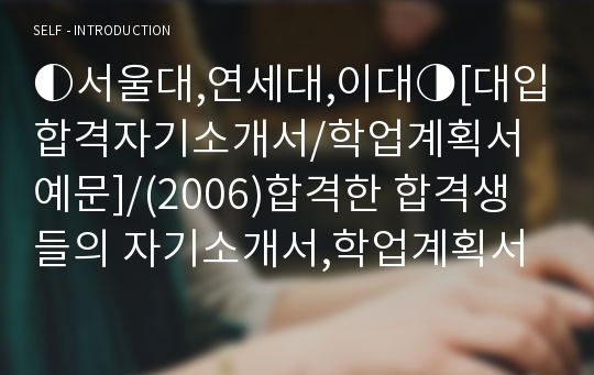 ◐서울대,연세대,이대◑[대입합격자기소개서/학업계획서예문]/(2006)합격한 합격생들의 자기소개서,학업계획서