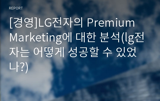 [경영]LG전자의 Premium Marketing에 대한 분석(lg전자는 어떻게 성공할 수 있었나?)