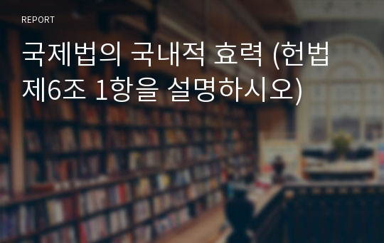 국제법의 국내적 효력 (헌법 제6조 1항을 설명하시오)