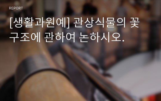 [생활과원예] 관상식물의 꽃구조에 관하여 논하시오.