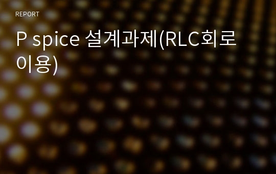 P spice 설계과제(RLC회로 이용)