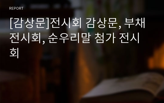 [감상문]전시회 감상문, 부채전시회, 순우리말 첨가 전시회