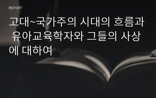 고대~국가주의 시대의 흐름과 유아교육학자와 그들의 사상에 대하여