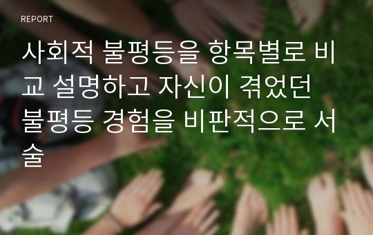 사회적 불평등을 항목별로 비교 설명하고 자신이 겪었던 불평등 경험을 비판적으로 서술