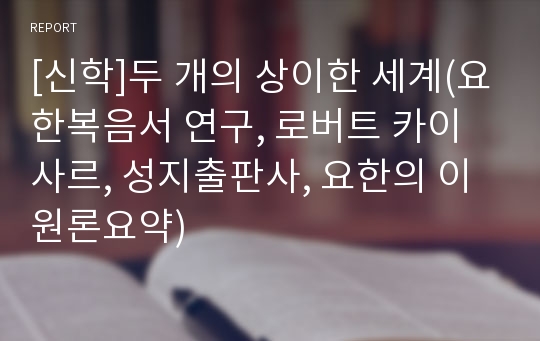 [신학]두 개의 상이한 세계(요한복음서 연구, 로버트 카이사르, 성지출판사, 요한의 이원론요약)