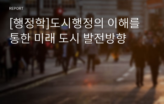 [행정학]도시행정의 이해를 통한 미래 도시 발전방향