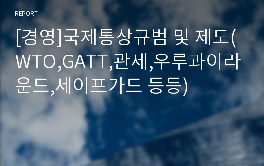 [경영]국제통상규범 및 제도(WTO,GATT,관세,우루과이라운드,세이프가드 등등)