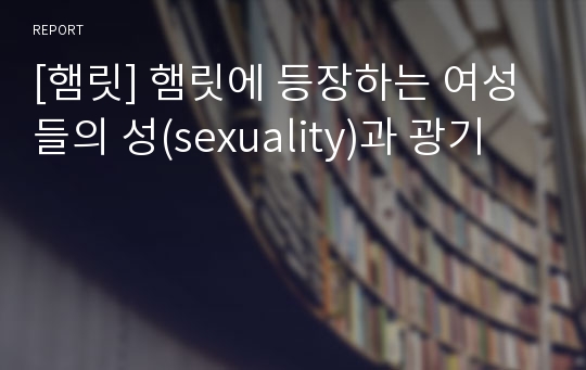 [햄릿] 햄릿에 등장하는 여성들의 성(sexuality)과 광기