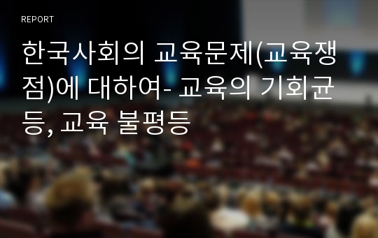 한국사회의 교육문제(교육쟁점)에 대하여- 교육의 기회균등, 교육 불평등