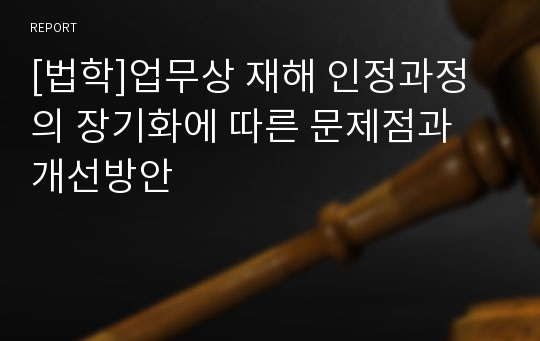 [법학]업무상 재해 인정과정의 장기화에 따른 문제점과 개선방안