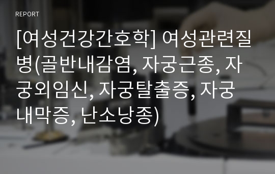 [여성건강간호학] 여성관련질병(골반내감염, 자궁근종, 자궁외임신, 자궁탈출증, 자궁내막증, 난소낭종)