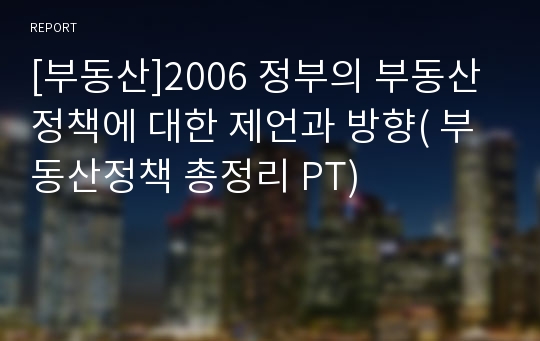 [부동산]2006 정부의 부동산 정책에 대한 제언과 방향( 부동산정책 총정리 PT)