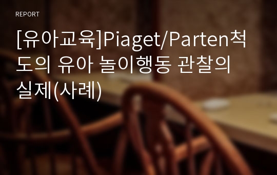 [유아교육]Piaget/Parten척도의 유아 놀이행동 관찰의 실제(사례)