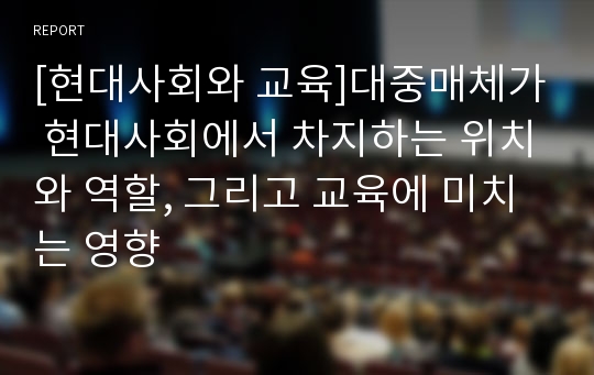 [현대사회와 교육]대중매체가 현대사회에서 차지하는 위치와 역할, 그리고 교육에 미치는 영향