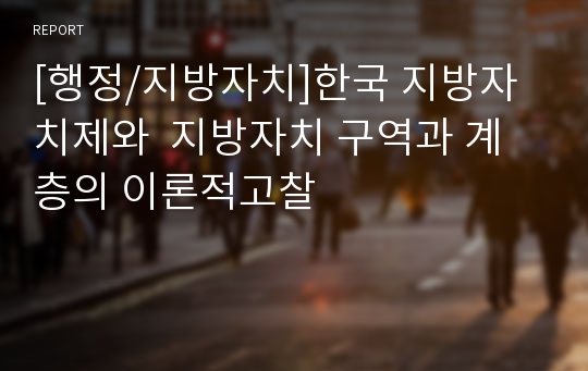 [행정/지방자치]한국 지방자치제와  지방자치 구역과 계층의 이론적고찰