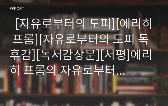   [자유로부터의 도피][에리히 프롬][자유로부터의 도피 독후감][독서감상문][서평]에리히 프롬의 자유로부터의 도피를 읽고, 에리히 프롬의 자유로부터의 도피 독후감, 독서감상문, 자유로부터의 도피 서평, 독후감