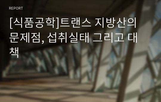 [식품공학]트랜스 지방산의 문제점, 섭취실태 그리고 대책