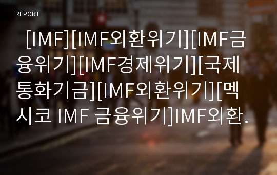   [IMF][IMF외환위기][IMF금융위기][IMF경제위기][국제통화기금][IMF외환위기][멕시코 IMF 금융위기]IMF외환위기에 따른 원인, 특징, 정책과 멕시코 IMF금융위기의 원인, 배경, 대응전략 및 시사점(IMF, 멕시코)