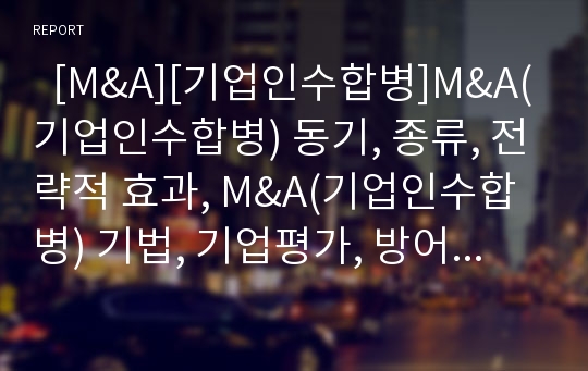   [M&amp;A][기업인수합병]M&amp;A(기업인수합병) 동기, 종류, 전략적 효과, M&amp;A(기업인수합병) 기법, 기업평가, 방어전략과 한국의 적용가능성(사례)(M&amp;A(기업인수합병)의 전략적 효과, M&amp;A(기업인수합병)의 기법, M&amp;A)