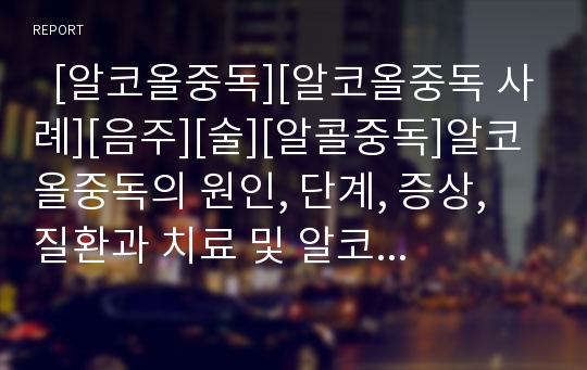   [알코올중독][알코올중독 사례][음주][술][알콜중독]알코올중독의 원인, 단계, 증상, 질환과 치료 및 알코올중독 사례 분석(알코올중독의 원인, 알코올중독의 단계 및 증상, 알코올중독의 치료, 알코올중독 사례)