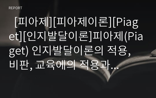   [피아제][피아제이론][Piaget][인지발달이론]피아제(Piaget) 인지발달이론의 적용, 비판, 교육에의 적용과 시사점 및 한계점(피아제이론의 교육에 적용과 비판, 피아제이론의 시사점, 피아제 인지발달이론 한계점)