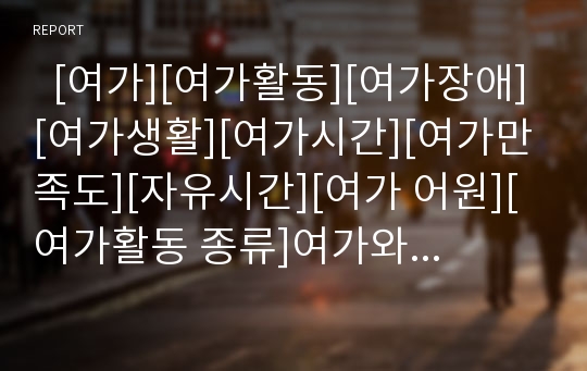   [여가][여가활동][여가장애][여가생활][여가시간][여가만족도][자유시간][여가 어원][여가활동 종류]여가와 여가활동 및 여가장애(여가의 어원, 여가의 정의, 여가활동의 종류, 여가만족도, 여가장애, 자유시간)