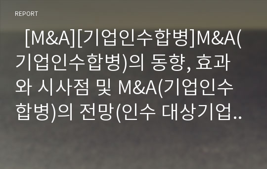   [M&amp;A][기업인수합병]M&amp;A(기업인수합병)의 동향, 효과와 시사점 및 M&amp;A(기업인수합병)의 전망(인수 대상기업의 가치평가 방법, M&amp;A(기업인수합병) 각 국의 동향, M&amp;A(기업인수합병)의 전략적 효과, 시사점, 전망)