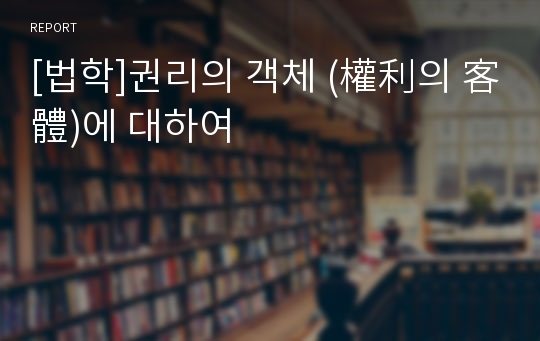 [법학]권리의 객체 (權利의 客體)에 대하여