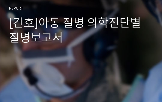 [간호]아동 질병 의학진단별 질병보고서