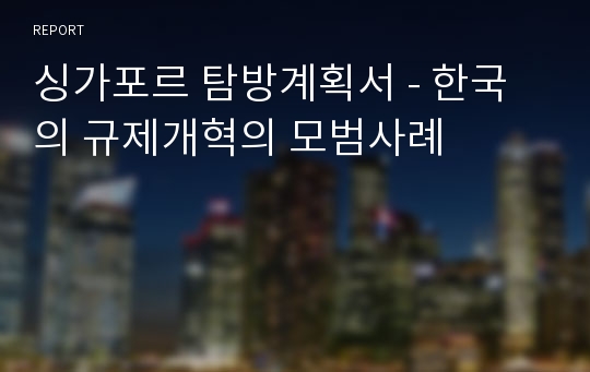 싱가포르 탐방계획서 - 한국의 규제개혁의 모범사례