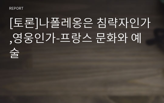 [토론]나폴레옹은 침략자인가,영웅인가-프랑스 문화와 예술